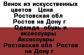 Венок из искусственных цветов › Цена ­ 200 - Ростовская обл., Ростов-на-Дону г. Одежда, обувь и аксессуары » Аксессуары   . Ростовская обл.,Ростов-на-Дону г.